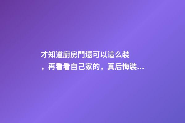 才知道廚房門還可以這么裝，再看看自己家的，真后悔裝早了！
